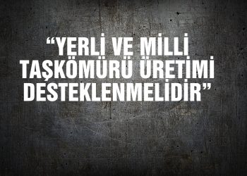 “YERLİ VE MİLLİ TAŞKÖMÜRÜ ÜRETİMİ DESTEKLENMELİDİR”