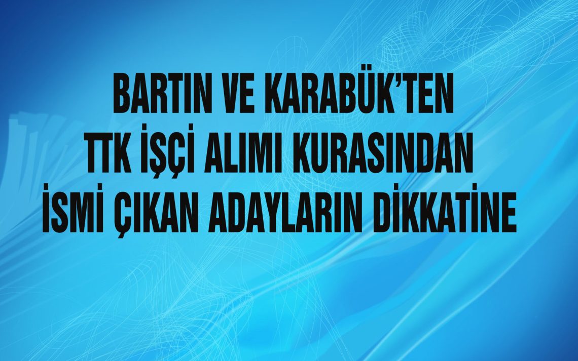 BARTIN VE KARABÜK’TEN TTK’YA İŞÇİ ALIMI KURASINDA İSMİ ÇIKAN ADAYLARIN DİKKATİNE