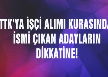 TTK’YA İŞÇİ ALIMI KURASINDA İSMİ ÇIKAN ADAYLARIN DİKKATİNE!